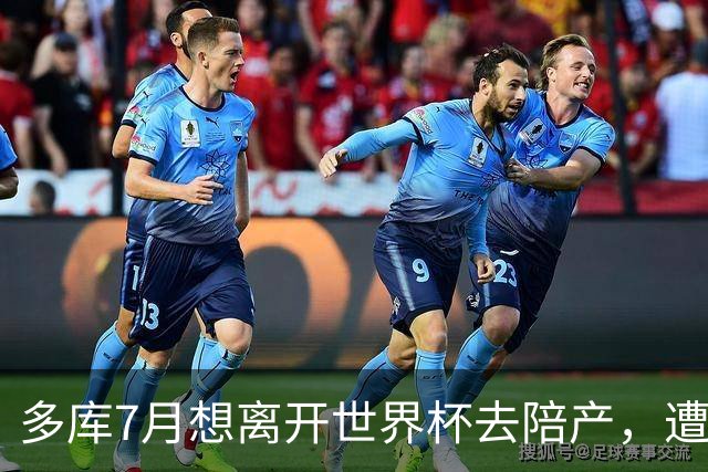 多库7月想离开世界杯去陪产，遭媒体人批评：当爹的陪产有什么用